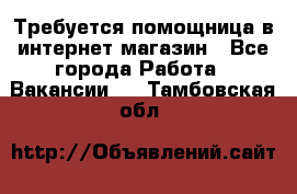 Требуется помощница в интернет-магазин - Все города Работа » Вакансии   . Тамбовская обл.